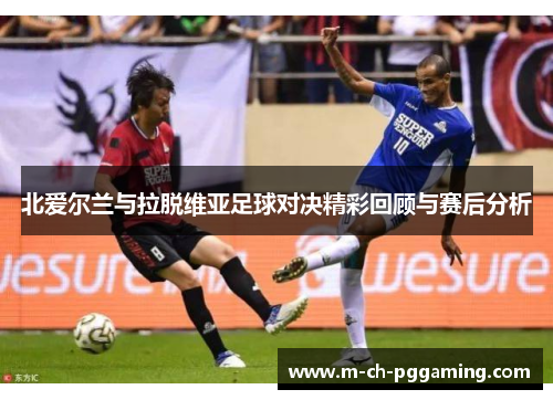 北爱尔兰与拉脱维亚足球对决精彩回顾与赛后分析