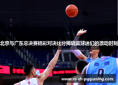 北京与广东总决赛精彩对决比分揭晓篮球迷们的激动时刻