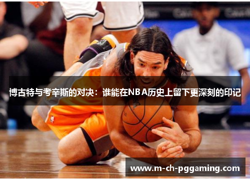 博古特与考辛斯的对决：谁能在NBA历史上留下更深刻的印记
