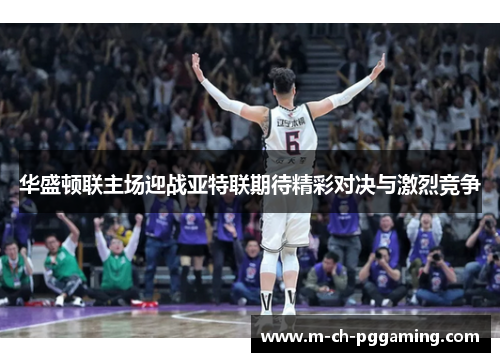华盛顿联主场迎战亚特联期待精彩对决与激烈竞争
