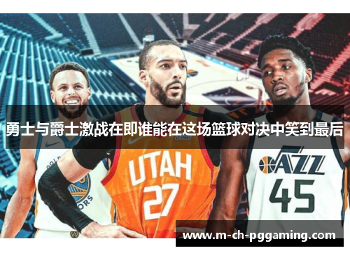 勇士与爵士激战在即谁能在这场篮球对决中笑到最后