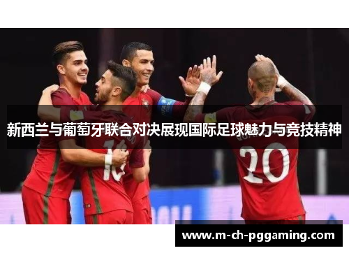 新西兰与葡萄牙联合对决展现国际足球魅力与竞技精神