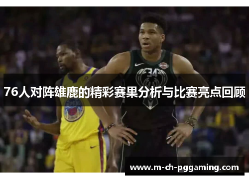 76人对阵雄鹿的精彩赛果分析与比赛亮点回顾