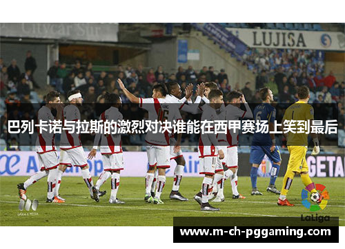 巴列卡诺与拉斯的激烈对决谁能在西甲赛场上笑到最后