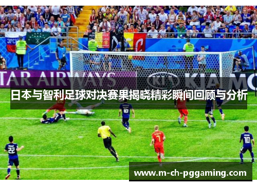 日本与智利足球对决赛果揭晓精彩瞬间回顾与分析