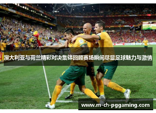 澳大利亚与荷兰精彩对决集锦回顾赛场瞬间尽显足球魅力与激情